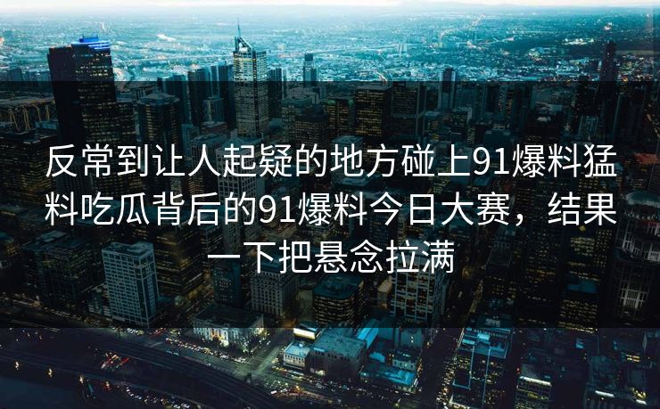 反常到让人起疑的地方碰上91爆料猛料吃瓜背后的91爆料今日大赛，结果一下把悬念拉满