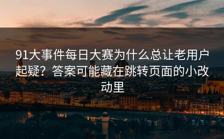91大事件每日大赛为什么总让老用户起疑?答案可能藏在跳转页面的小改动里 91大事件每日大赛为什么总让老用户起疑?答案可能藏在跳转页面的小改动里
