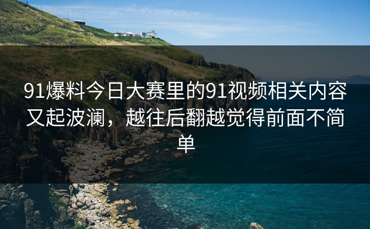 91爆料今日大赛里的91视频相关内容又起波澜,越往后翻越觉得前面不简单 91爆料今日大赛里的91视频相关内容又起波澜,越往后翻越觉得前面不简单