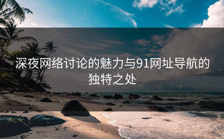 深夜网络讨论的魅力与91网址导航的独特之处 深夜网络讨论的魅力与91网址导航的独特之处