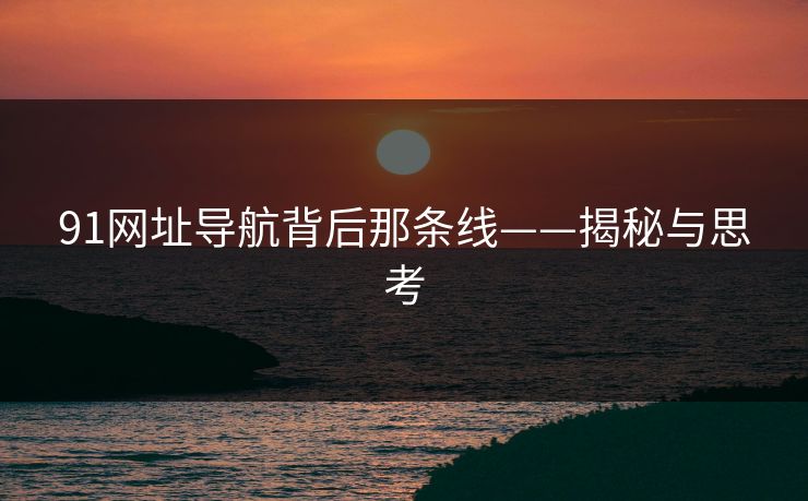 91网址导航背后那条线——揭秘与思考 91网址导航背后那条线——揭秘与思考
