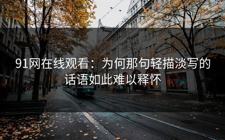 91网在线观看:为何那句轻描淡写的话语如此难以释怀 91网在线观看:为何那句轻描淡写的话语如此难以释怀