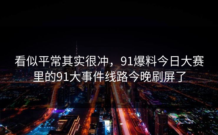 看似平常其实很冲,91爆料今日大赛里的91大事件线路今晚刷屏了 看似平常其实很冲,91爆料今日大赛里的91大事件线路今晚刷屏了