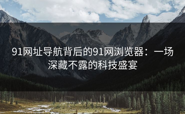91网址导航背后的91网浏览器:一场深藏不露的科技盛宴 91网址导航背后的91网浏览器:一场深藏不露的科技盛宴
