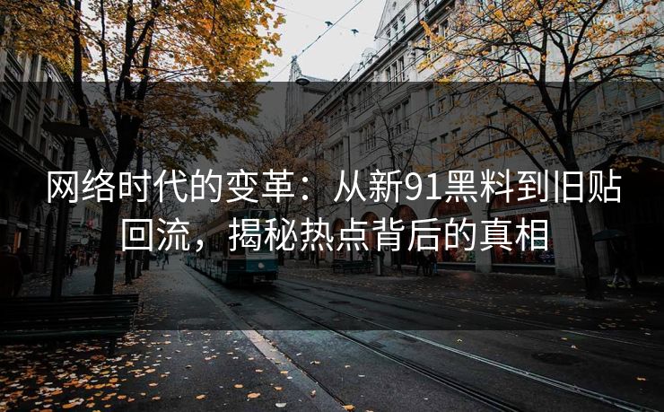 网络时代的变革:从新91黑料到旧贴回流,揭秘热点背后的真相 网络时代的变革:从新91黑料到旧贴回流,揭秘热点背后的真相