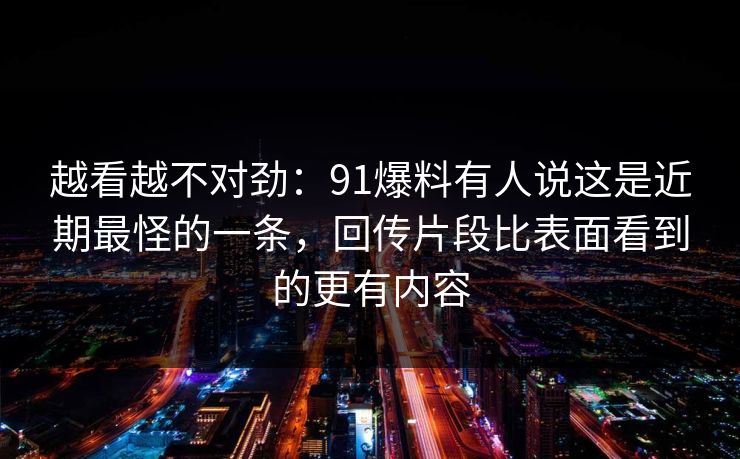 越看越不对劲:91爆料有人说这是近期最怪的一条,回传片段比表面看到的更有内容 越看越不对劲:91爆料有人说这是近期最怪的一条,回传片段比表面看到的更有内容
