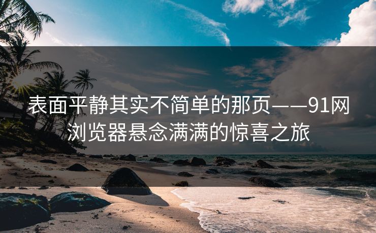 表面平静其实不简单的那页——91网浏览器悬念满满的惊喜之旅