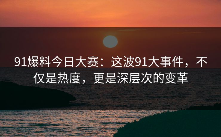91爆料今日大赛:这波91大事件,不仅是热度,更是深层次的变革 91爆料今日大赛:这波91大事件,不仅是热度,更是深层次的变革