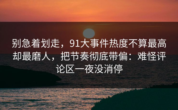 别急着划走,91大事件热度不算最高却最磨人,把节奏彻底带偏:难怪评论区一夜没消停 别急着划走,91大事件热度不算最高却最磨人,把节奏彻底带偏:难怪评论区一夜没消停