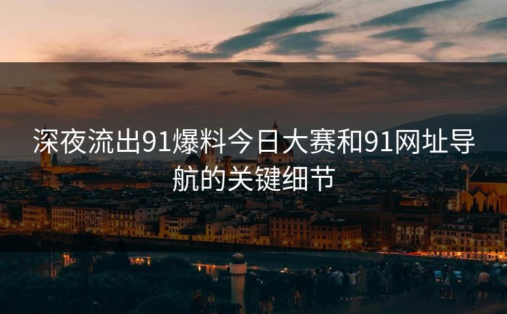 深夜流出91爆料今日大赛和91网址导航的关键细节 深夜流出91爆料今日大赛和91网址导航的关键细节