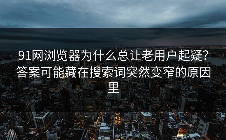 91网浏览器为什么总让老用户起疑?答案可能藏在搜索词突然变窄的原因里 91网浏览器为什么总让老用户起疑?答案可能藏在搜索词突然变窄的原因里