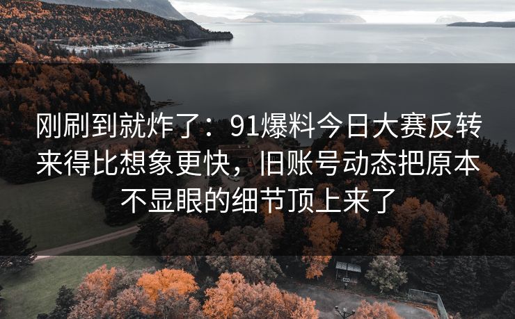 刚刷到就炸了：91爆料今日大赛反转来得比想象更快，旧账号动态把原本不显眼的细节顶上来了