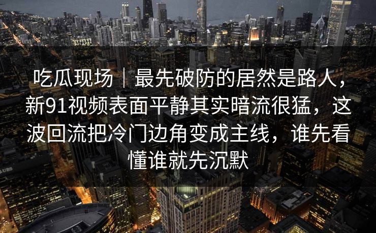 吃瓜现场|最先破防的居然是路人,新91视频表面平静其实暗流很猛,这波回流把冷门边角变成主线,谁先看懂谁就先沉默 吃瓜现场|最先破防的居然是路人,新91视频表面平静其实暗流很猛,这波回流把冷门边角变成主线,谁先看懂谁就先沉默