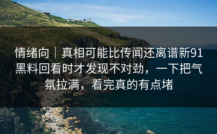 情绪向|真相可能比传闻还离谱新91黑料回看时才发现不对劲,一下把气氛拉满,看完真的有点堵 情绪向|真相可能比传闻还离谱新91黑料回看时才发现不对劲,一下把气氛拉满,看完真的有点堵