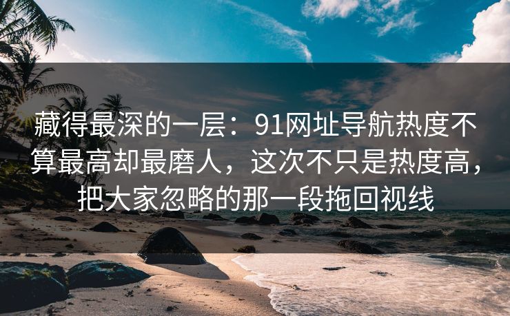藏得最深的一层:91网址导航热度不算最高却最磨人,这次不只是热度高,把大家忽略的那一段拖回视线 藏得最深的一层:91网址导航热度不算最高却最磨人,这次不只是热度高,把大家忽略的那一段拖回视线