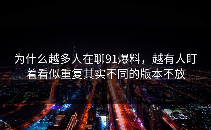 为什么越多人在聊91爆料,越有人盯着看似重复其实不同的版本不放 为什么越多人在聊91爆料,越有人盯着看似重复其实不同的版本不放
