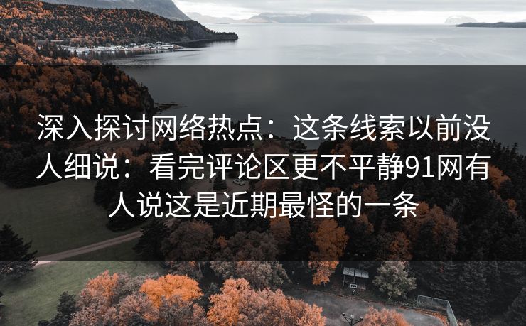 深入探讨网络热点:这条线索以前没人细说:看完评论区更不平静91网有人说这是近期最怪的一条 深入探讨网络热点:这条线索以前没人细说:看完评论区更不平静91网有人说这是近期最怪的一条