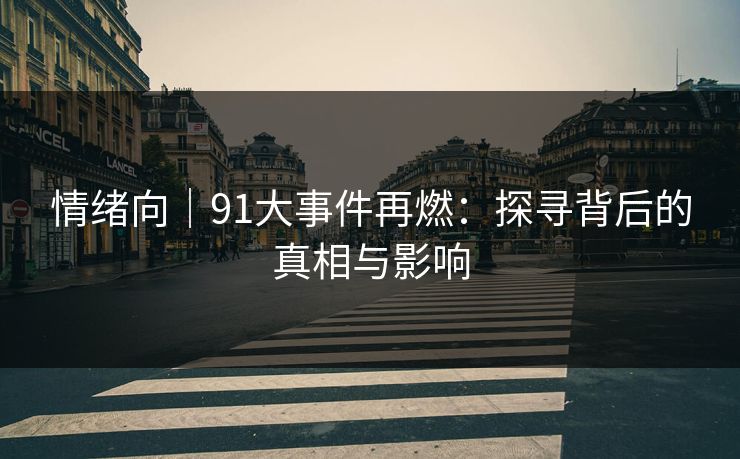 情绪向|91大事件再燃:探寻背后的真相与影响 情绪向|91大事件再燃:探寻背后的真相与影响