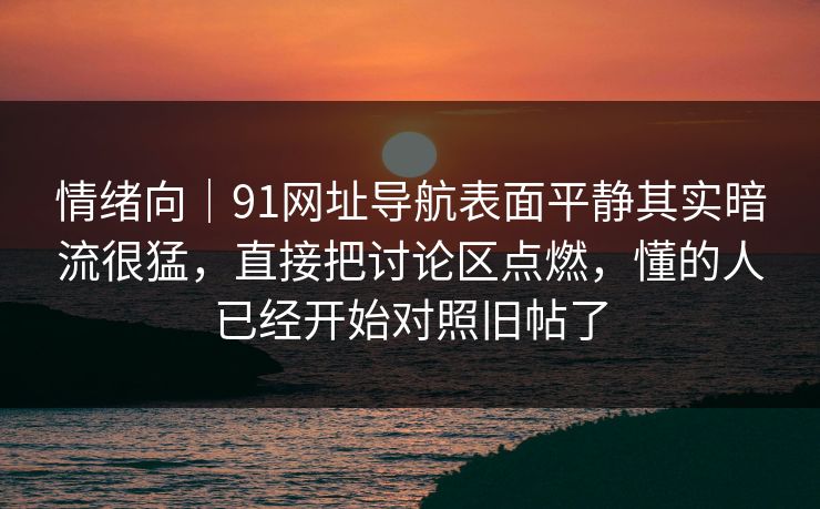 情绪向|91网址导航表面平静其实暗流很猛,直接把讨论区点燃,懂的人已经开始对照旧帖了 情绪向|91网址导航表面平静其实暗流很猛,直接把讨论区点燃,懂的人已经开始对照旧帖了