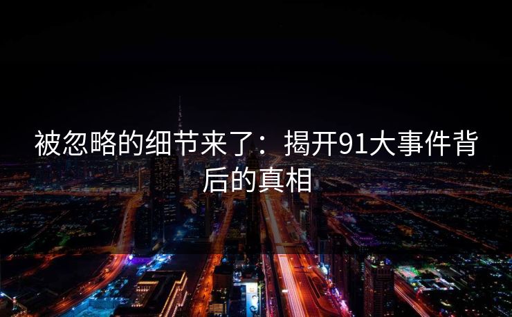 被忽略的细节来了：揭开91大事件背后的真相