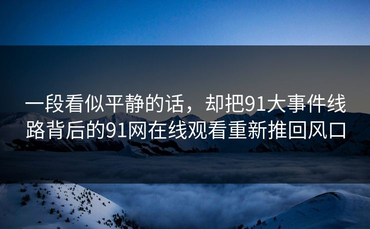 一段看似平静的话,却把91大事件线路背后的91网在线观看重新推回风口 一段看似平静的话,却把91大事件线路背后的91网在线观看重新推回风口