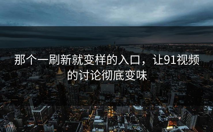 那个一刷新就变样的入口，让91视频的讨论彻底变味