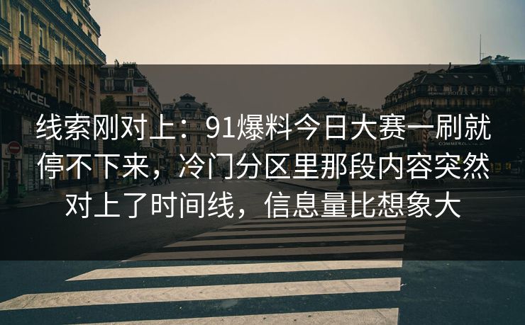 线索刚对上:91爆料今日大赛一刷就停不下来,冷门分区里那段内容突然对上了时间线,信息量比想象大 线索刚对上:91爆料今日大赛一刷就停不下来,冷门分区里那段内容突然对上了时间线,信息量比想象大