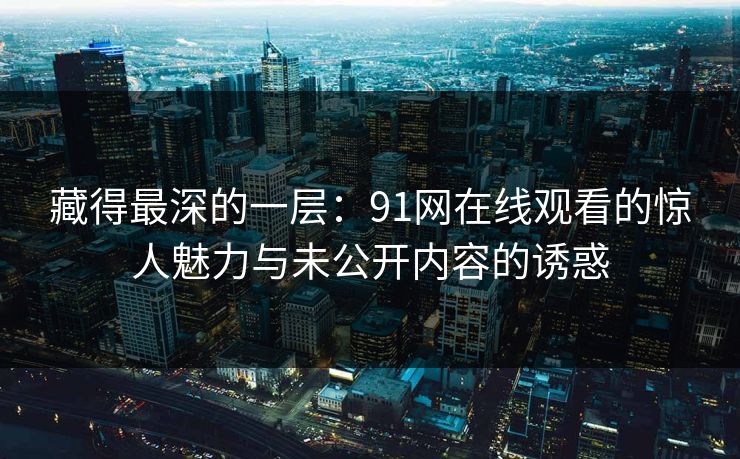 藏得最深的一层：91网在线观看的惊人魅力与未公开内容的诱惑