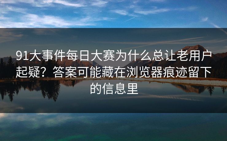 91大事件每日大赛为什么总让老用户起疑?答案可能藏在浏览器痕迹留下的信息里 91大事件每日大赛为什么总让老用户起疑?答案可能藏在浏览器痕迹留下的信息里
