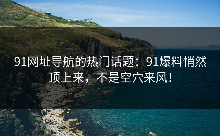 91网址导航的热门话题:91爆料悄然顶上来,不是空穴来风! 91网址导航的热门话题:91爆料悄然顶上来,不是空穴来风!
