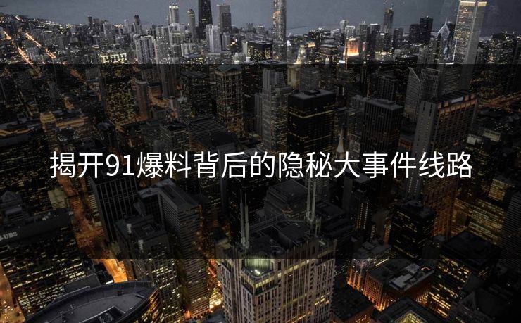 揭开91爆料背后的隐秘大事件线路 揭开91爆料背后的隐秘大事件线路