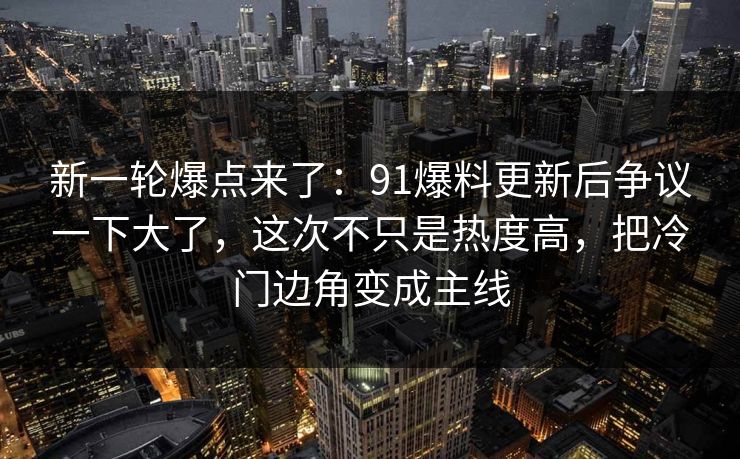 新一轮爆点来了：91爆料更新后争议一下大了，这次不只是热度高，把冷门边角变成主线