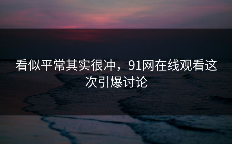 看似平常其实很冲,91网在线观看这次引爆讨论 看似平常其实很冲,91网在线观看这次引爆讨论