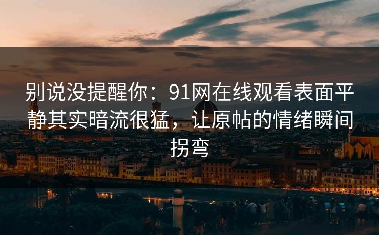 别说没提醒你：91网在线观看表面平静其实暗流很猛，让原帖的情绪瞬间拐弯