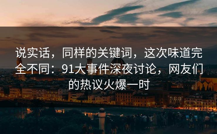 说实话，同样的关键词，这次味道完全不同：91大事件深夜讨论，网友们的热议火爆一时