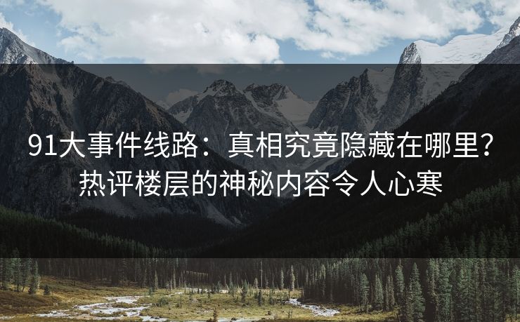 91大事件线路：真相究竟隐藏在哪里？热评楼层的神秘内容令人心寒