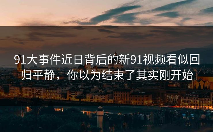91大事件近日背后的新91视频看似回归平静,你以为结束了其实刚开始 91大事件近日背后的新91视频看似回归平静,你以为结束了其实刚开始