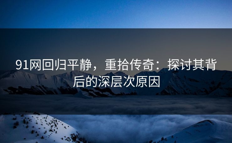 91网回归平静,重拾传奇:探讨其背后的深层次原因 91网回归平静,重拾传奇:探讨其背后的深层次原因
