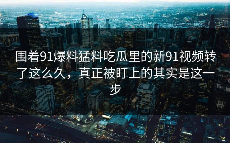 围着91爆料猛料吃瓜里的新91视频转了这么久，真正被盯上的其实是这一步
