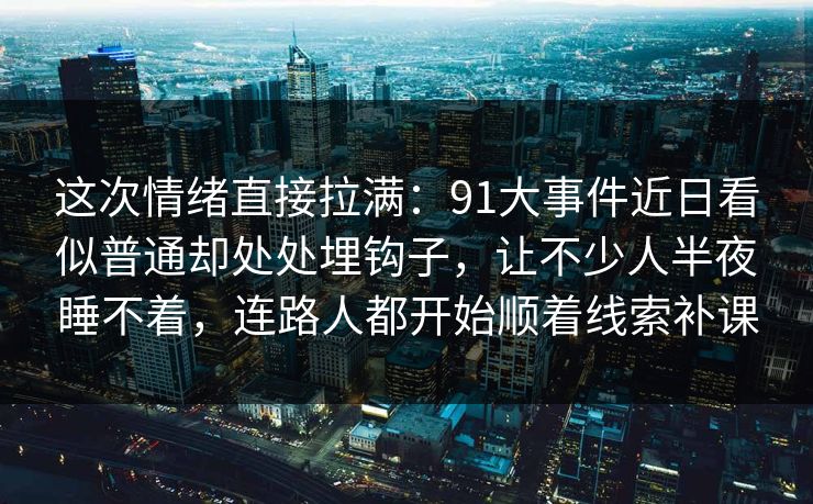 这次情绪直接拉满：91大事件近日看似普通却处处埋钩子，让不少人半夜睡不着，连路人都开始顺着线索补课