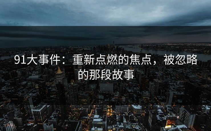 91大事件:重新点燃的焦点,被忽略的那段故事 91大事件:重新点燃的焦点,被忽略的那段故事