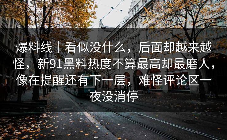 爆料线｜看似没什么，后面却越来越怪，新91黑料热度不算最高却最磨人，像在提醒还有下一层，难怪评论区一夜没消停