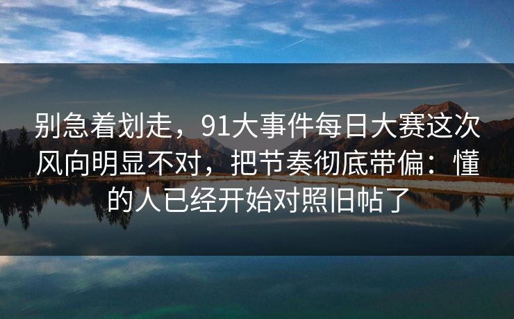 别急着划走，91大事件每日大赛这次风向明显不对，把节奏彻底带偏：懂的人已经开始对照旧帖了