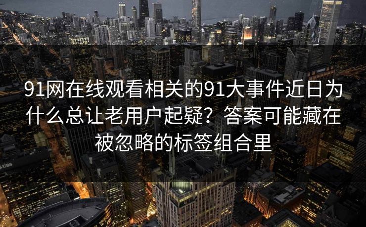 91网在线观看相关的91大事件近日为什么总让老用户起疑？答案可能藏在被忽略的标签组合里