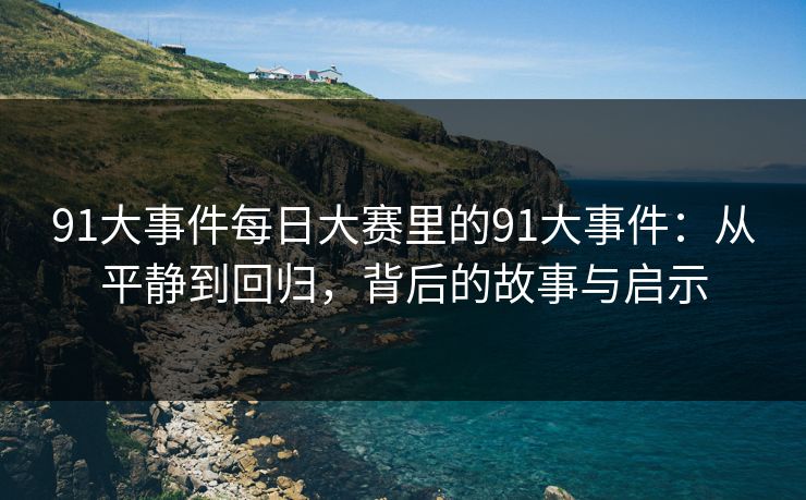 91大事件每日大赛里的91大事件：从平静到回归，背后的故事与启示