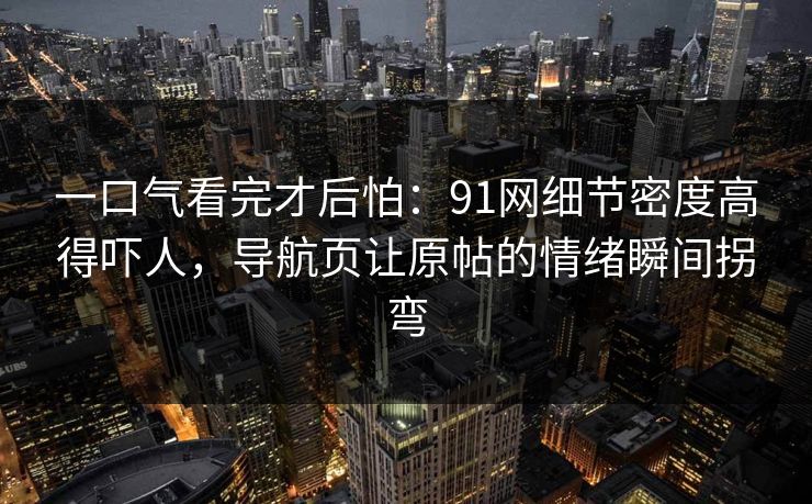 一口气看完才后怕：91网细节密度高得吓人，导航页让原帖的情绪瞬间拐弯