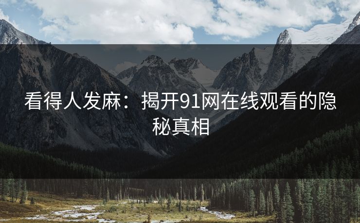 看得人发麻：揭开91网在线观看的隐秘真相