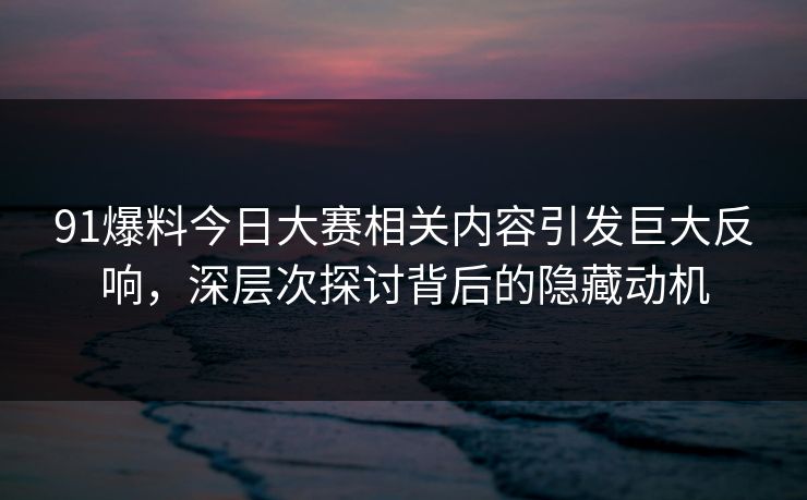 91爆料今日大赛相关内容引发巨大反响，深层次探讨背后的隐藏动机