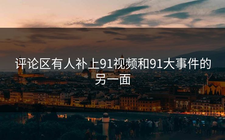 评论区有人补上91视频和91大事件的另一面