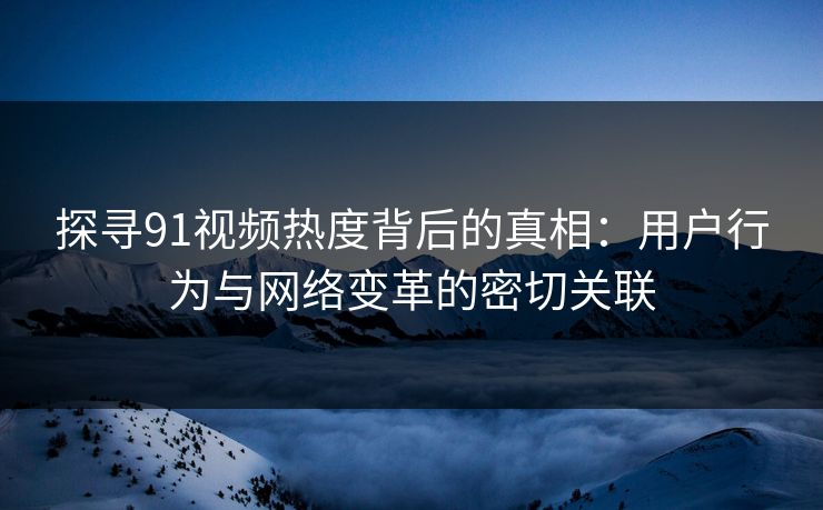 探寻91视频热度背后的真相：用户行为与网络变革的密切关联